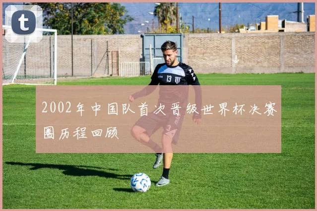 2002年中国队首次晋级世界杯决赛圈历程回顾
