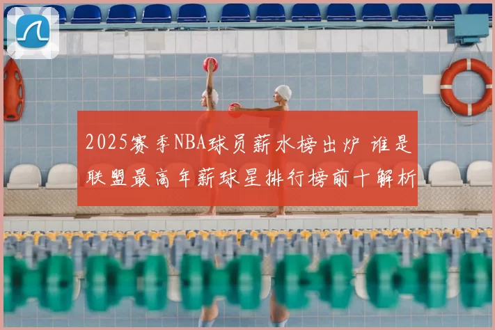 2025赛季NBA球员薪水榜出炉 谁是联盟最高年薪球星排行榜前十解析