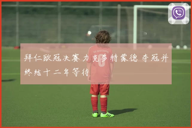 拜仁欧冠决赛力克多特蒙德 夺冠并终结十二年等待