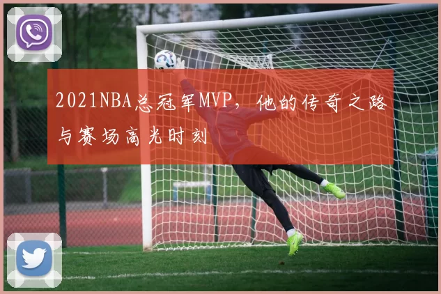 2021NBA总冠军MVP，他的传奇之路与赛场高光时刻