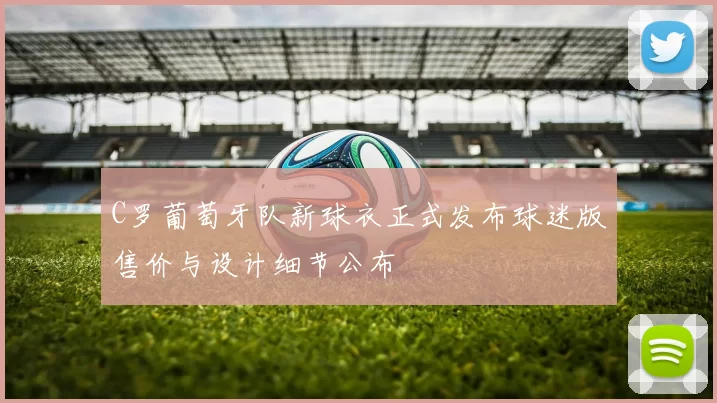 C罗葡萄牙队新球衣正式发布球迷版售价与设计细节公布