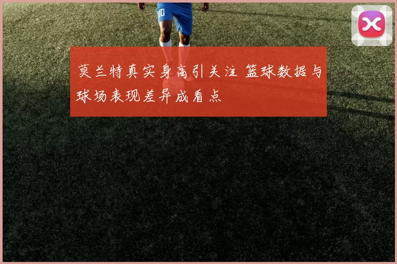 莫兰特真实身高引关注 篮球数据与球场表现差异成看点