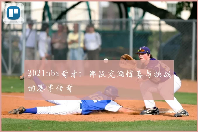 2021nba奇才：那段充满惊喜与挑战的赛季传奇
