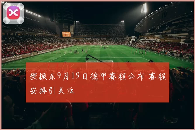 樊振东9月19日德甲赛程公布 赛程安排引关注