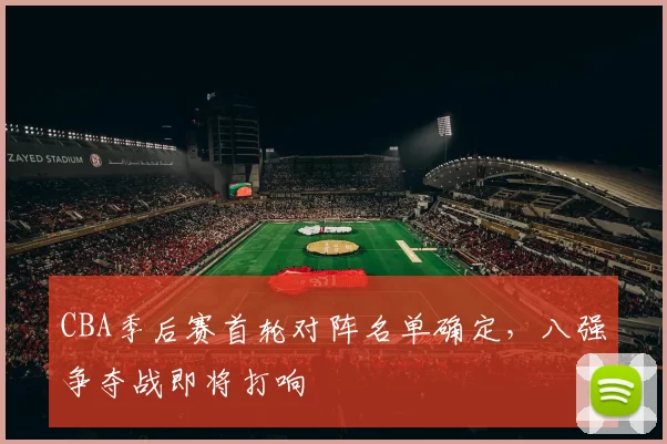 CBA季后赛首轮对阵名单确定，八强争夺战即将打响