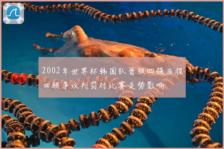 2002年世界杯韩国队晋级四强历程回顾争议判罚对比赛走势影响