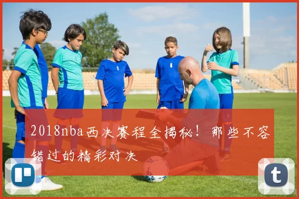 2018nba西决赛程全揭秘！那些不容错过的精彩对决