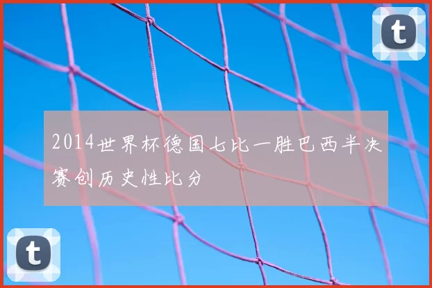 2014世界杯德国七比一胜巴西半决赛创历史性比分
