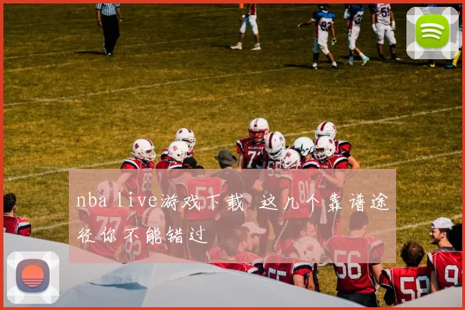 nba live游戏下载 这几个靠谱途径你不能错过