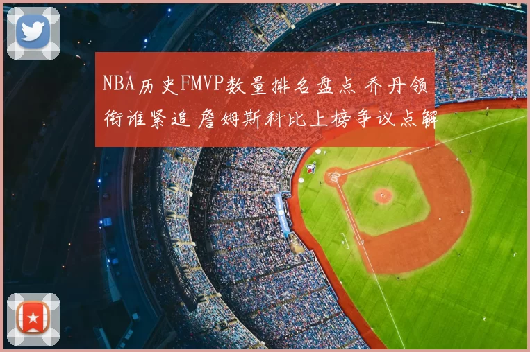NBA历史FMVP数量排名盘点 乔丹领衔谁紧追 詹姆斯科比上榜争议点解析