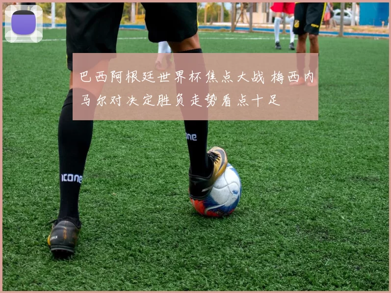 巴西阿根廷世界杯焦点大战 梅西内马尔对决定胜负走势看点十足