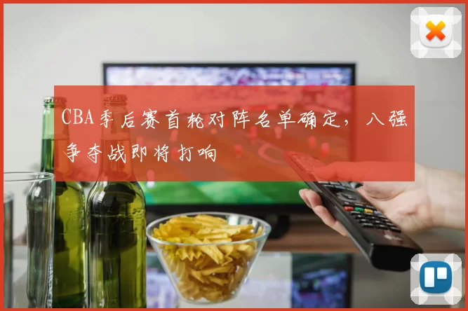 CBA季后赛首轮对阵名单确定，八强争夺战即将打响