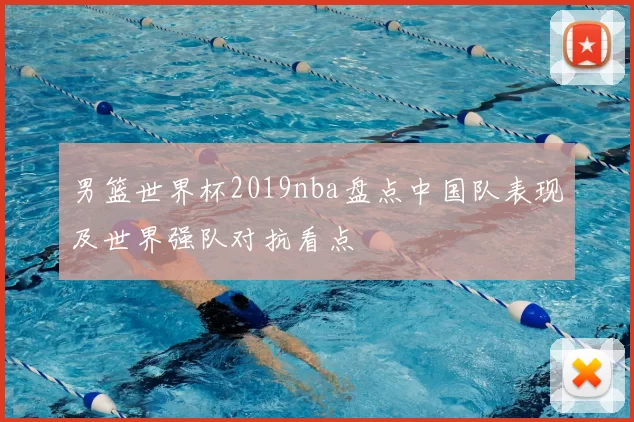 男篮世界杯2019nba盘点中国队表现及世界强队对抗看点