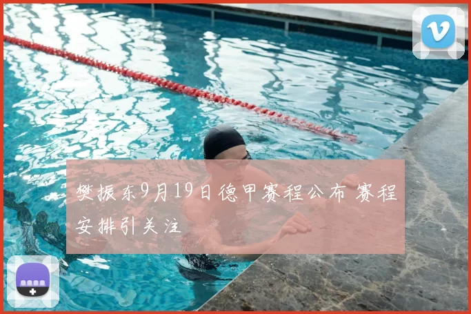 樊振东9月19日德甲赛程公布 赛程安排引关注