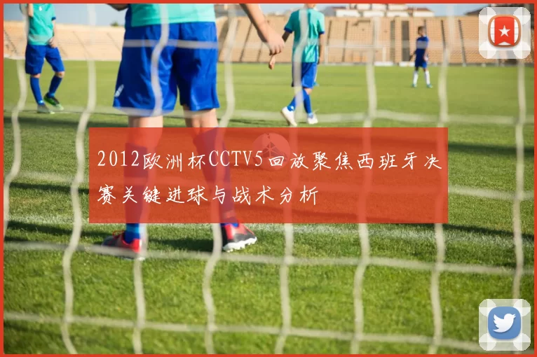 2012欧洲杯CCTV5回放聚焦西班牙决赛关键进球与战术分析