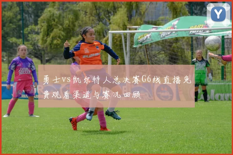 勇士vs凯尔特人总决赛G6线直播免费观看渠道与赛况回顾