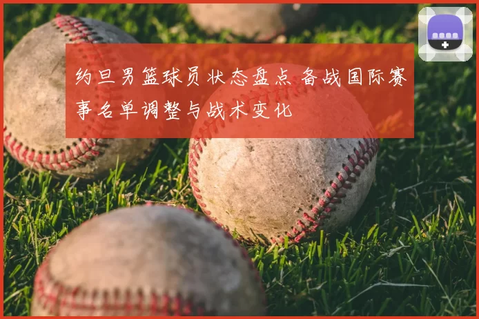 约旦男篮球员状态盘点 备战国际赛事名单调整与战术变化