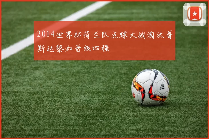 2014世界杯荷兰队点球大战淘汰哥斯达黎加晋级四强