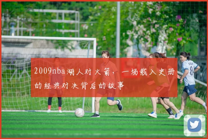 2009nba湖人对火箭，一场载入史册的经典对决背后的故事