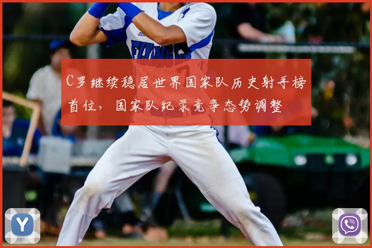 C罗继续稳居世界国家队历史射手榜首位，国家队纪录竞争态势调整