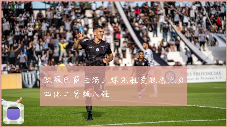 欧冠巴萨主场三球完胜曼联总比分四比二晋级八强