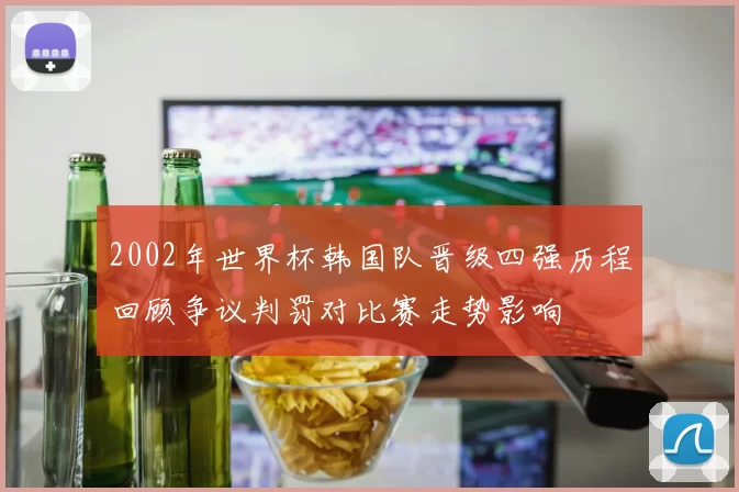 2002年世界杯韩国队晋级四强历程回顾争议判罚对比赛走势影响