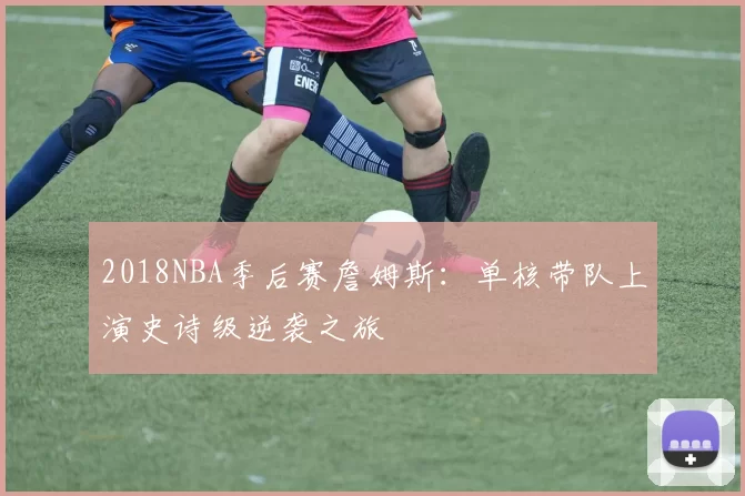 2018NBA季后赛詹姆斯：单核带队上演史诗级逆袭之旅