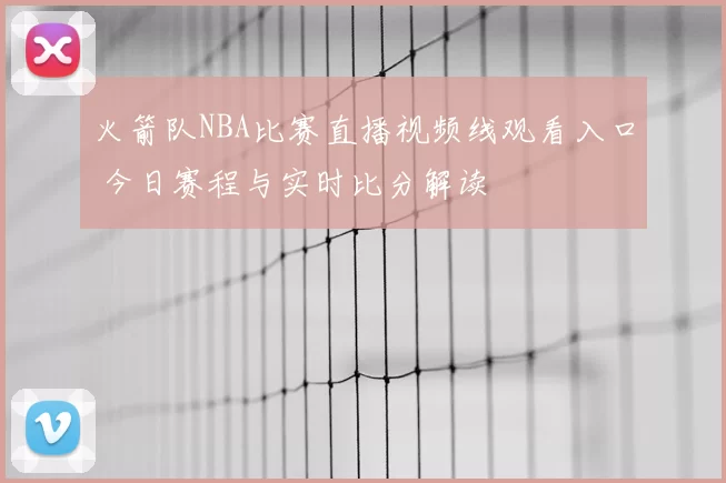 火箭队NBA比赛直播视频线观看入口 今日赛程与实时比分解读