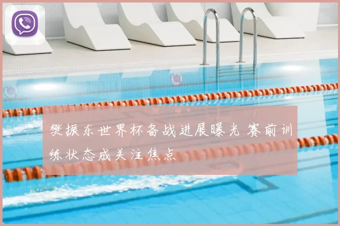 樊振东世界杯备战进展曝光 赛前训练状态成关注焦点