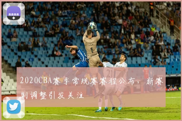 2020CBA赛季常规赛赛程公布,新赛制调整引发关注