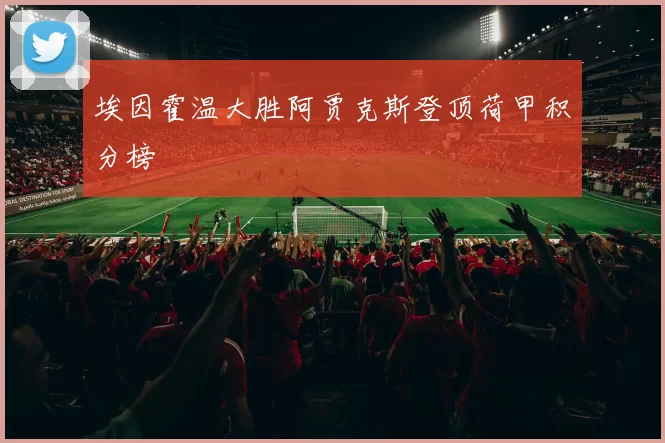 埃因霍温大胜阿贾克斯登顶荷甲积分榜