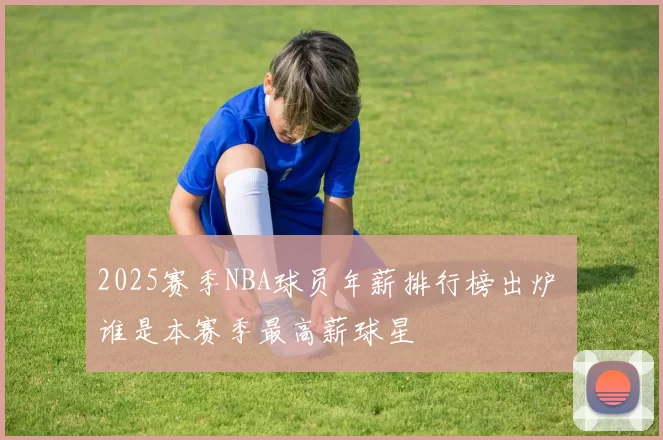 2025赛季NBA球员年薪排行榜出炉 谁是本赛季最高薪球星