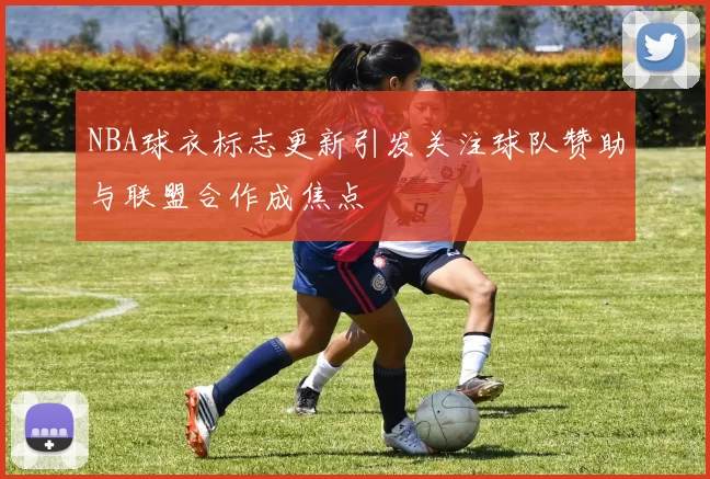 NBA球衣标志更新引发关注球队赞助与联盟合作成焦点