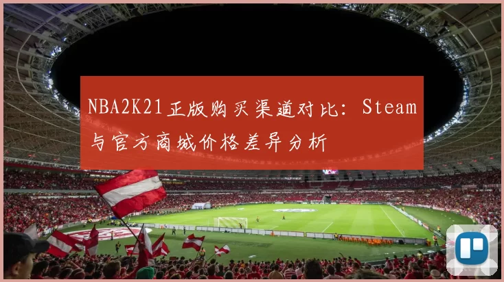 NBA2K21正版购买渠道对比:Steam与官方商城价格差异分析