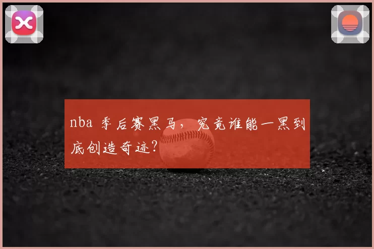 nba 季后赛黑马，究竟谁能一黑到底创造奇迹？