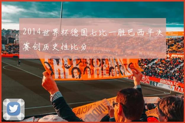 2014世界杯德国七比一胜巴西半决赛创历史性比分