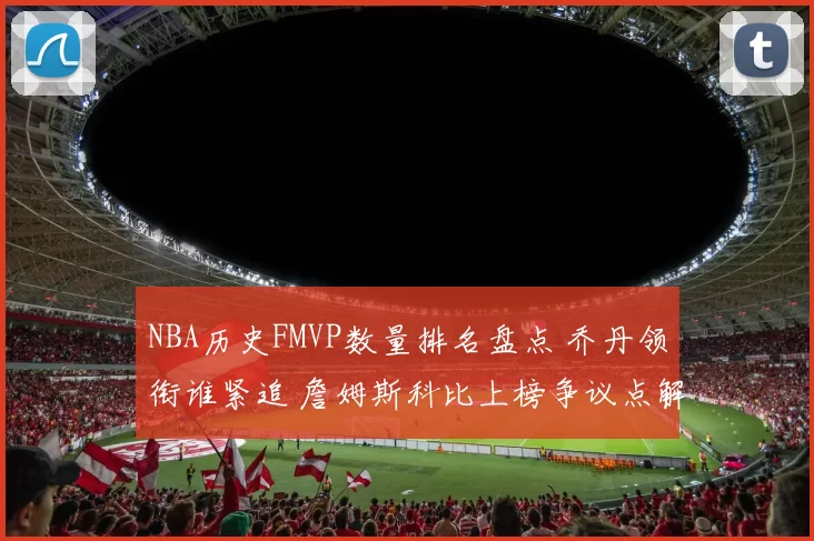 NBA历史FMVP数量排名盘点 乔丹领衔谁紧追 詹姆斯科比上榜争议点解析