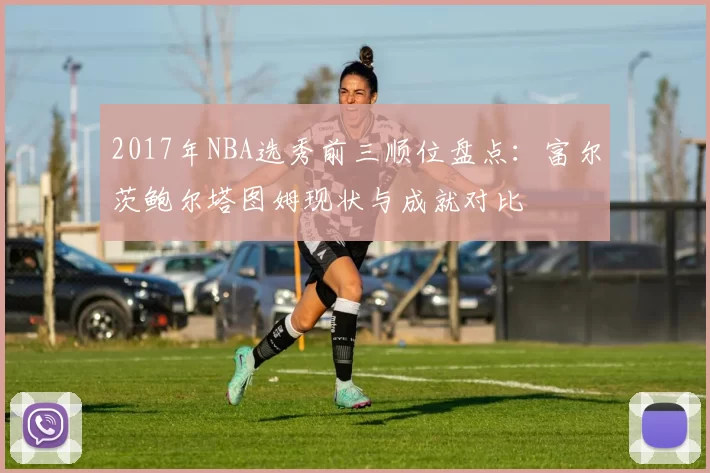 2017年NBA选秀前三顺位盘点：富尔茨鲍尔塔图姆现状与成就对比
