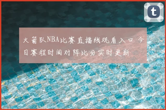火箭队NBA比赛直播线观看入口 今日赛程时间对阵比分实时更新