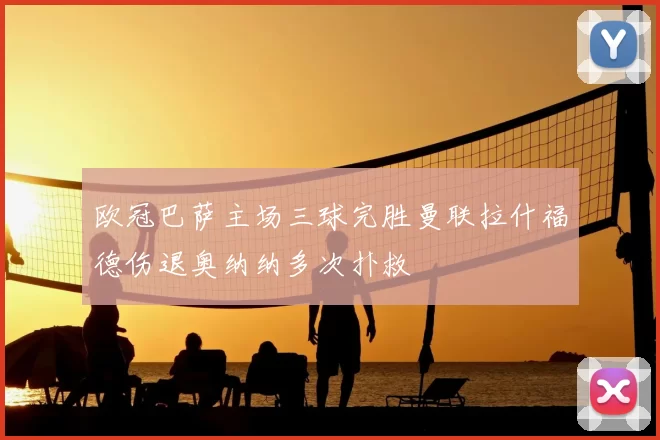欧冠巴萨主场三球完胜曼联拉什福德伤退奥纳纳多次扑救