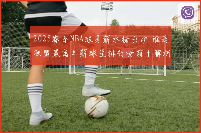 2025赛季NBA球员薪水榜出炉 谁是联盟最高年薪球星排行榜前十解析