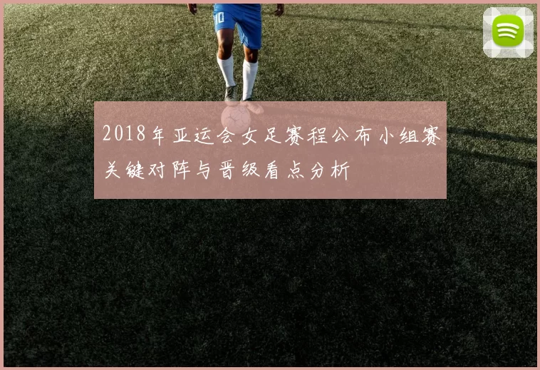 2018年亚运会女足赛程公布小组赛关键对阵与晋级看点分析
