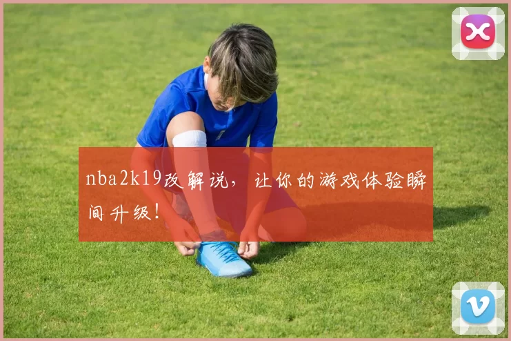 nba2k19改解说，让你的游戏体验瞬间升级！