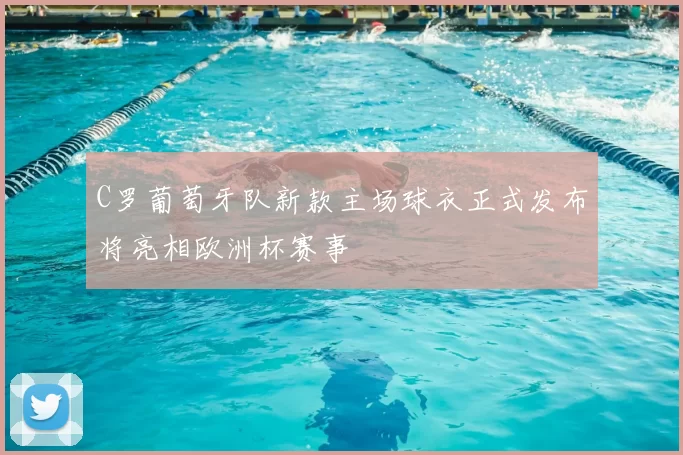 C罗葡萄牙队新款主场球衣正式发布将亮相欧洲杯赛事