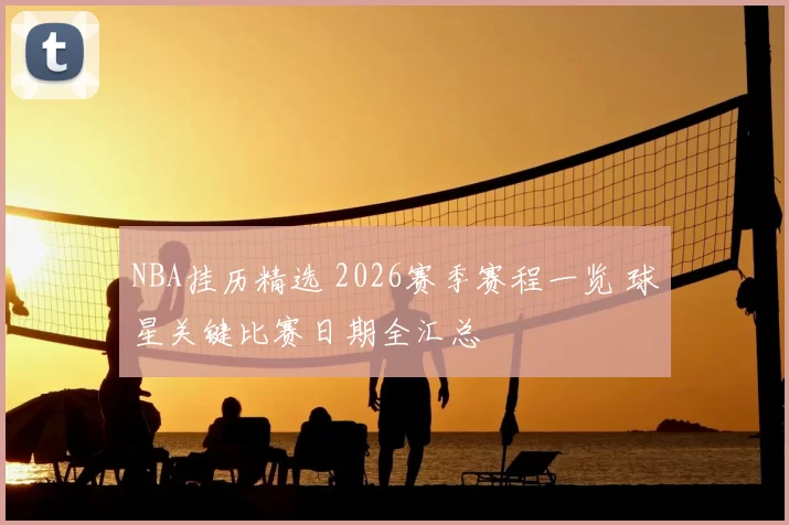 NBA挂历精选 2026赛季赛程一览 球星关键比赛日期全汇总