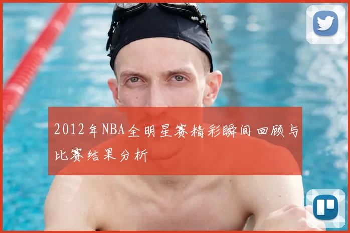2012年NBA全明星赛精彩瞬间回顾与比赛结果分析