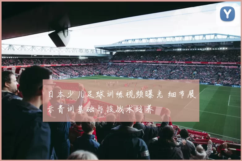 日本少儿足球训练视频曝光 细节展示青训基础与技战术培养