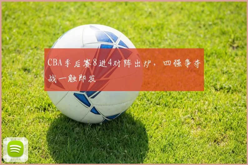 CBA季后赛8进4对阵出炉，四强争夺战一触即发
