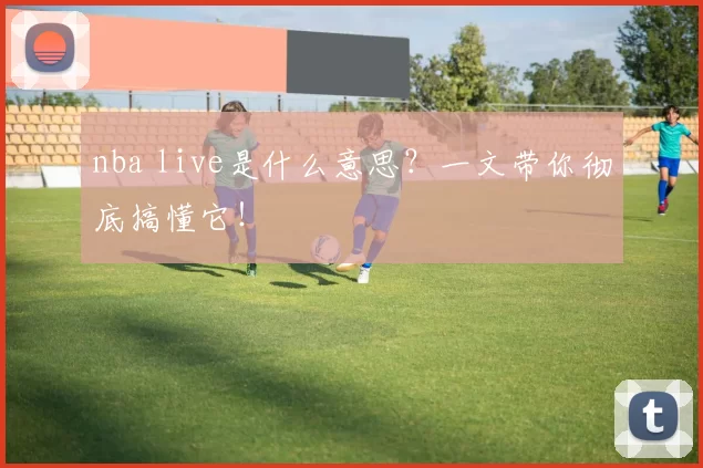 nba live是什么意思？一文带你彻底搞懂它！
