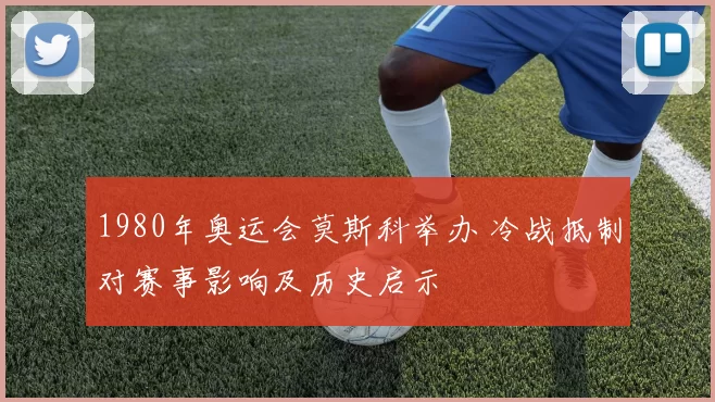 1980年奥运会莫斯科举办 冷战抵制对赛事影响及历史启示